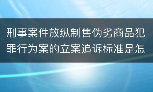 刑事案件放纵制售伪劣商品犯罪行为案的立案追诉标准是怎样的