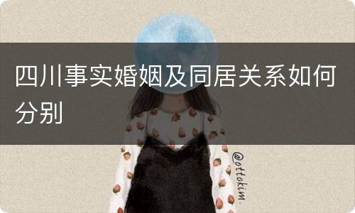 四川事实婚姻及同居关系如何分别