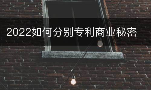 2022如何分别专利商业秘密