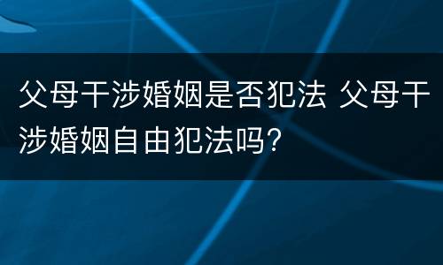 父母干涉婚姻是否犯法 父母干涉婚姻自由犯法吗?