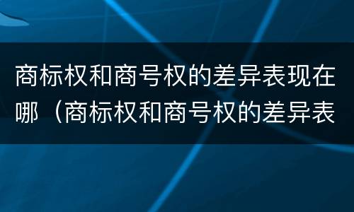 商标权和商号权的差异表现在哪（商标权和商号权的差异表现在哪些方面）