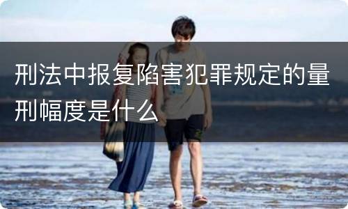 刑法中报复陷害犯罪规定的量刑幅度是什么