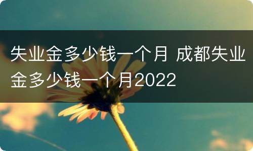 失业金多少钱一个月 成都失业金多少钱一个月2022