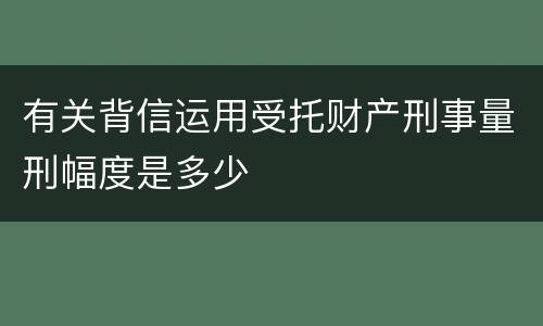 有关背信运用受托财产刑事量刑幅度是多少