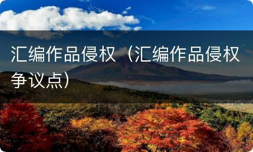汇编作品侵权（汇编作品侵权争议点）
