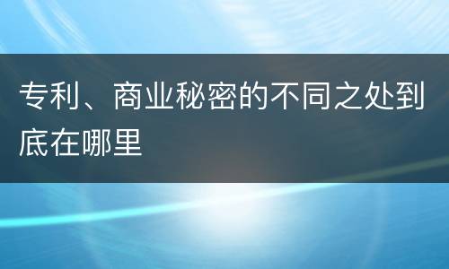 专利、商业秘密的不同之处到底在哪里