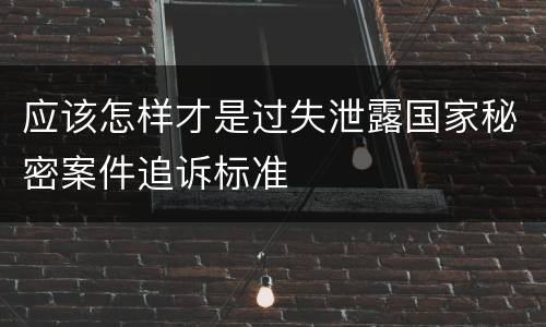 应该怎样才是过失泄露国家秘密案件追诉标准