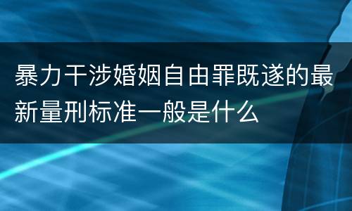 暴力干涉婚姻自由罪既遂的最新量刑标准一般是什么