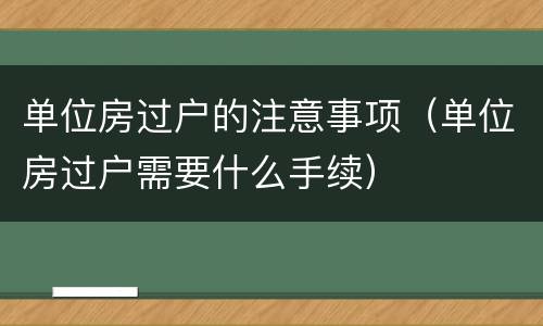 单位房过户的注意事项（单位房过户需要什么手续）