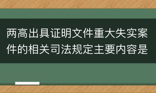 两高出具证明文件重大失实案件的相关司法规定主要内容是什么