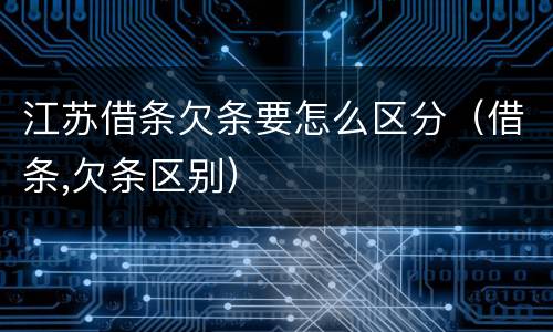 江苏借条欠条要怎么区分（借条,欠条区别）