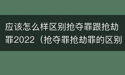 应该怎么样区别抢夺罪跟抢劫罪2022（抢夺罪抢劫罪的区别）