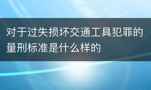 对于过失损坏交通工具犯罪的量刑标准是什么样的