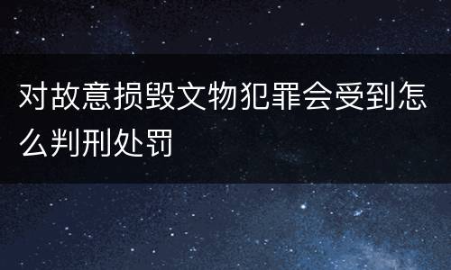 对故意损毁文物犯罪会受到怎么判刑处罚