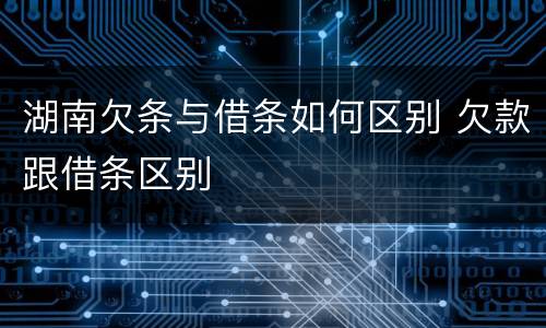 湖南欠条与借条如何区别 欠款跟借条区别