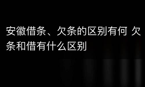 安徽借条、欠条的区别有何 欠条和借有什么区别