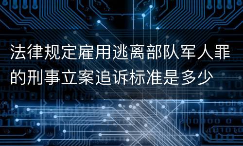 法律规定雇用逃离部队军人罪的刑事立案追诉标准是多少