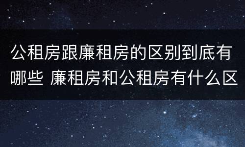 公租房跟廉租房的区别到底有哪些 廉租房和公租房有什么区别吗
