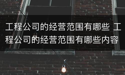 工程公司的经营范围有哪些 工程公司的经营范围有哪些内容