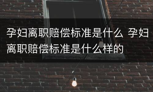 孕妇离职赔偿标准是什么 孕妇离职赔偿标准是什么样的
