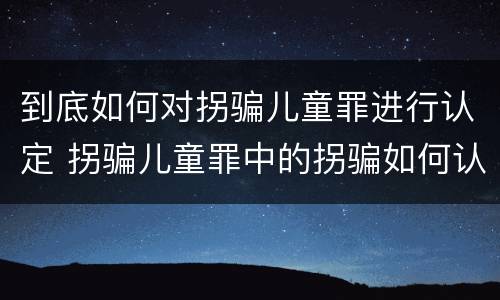 到底如何对拐骗儿童罪进行认定 拐骗儿童罪中的拐骗如何认定