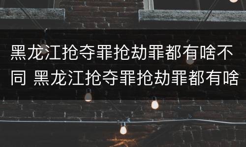 黑龙江抢夺罪抢劫罪都有啥不同 黑龙江抢夺罪抢劫罪都有啥不同之处