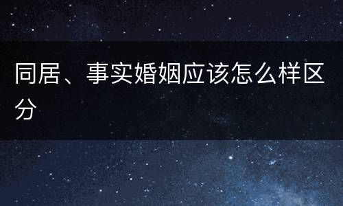 同居、事实婚姻应该怎么样区分