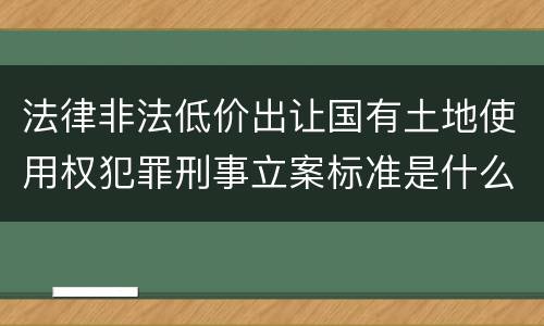 法律非法低价出让国有土地使用权犯罪刑事立案标准是什么