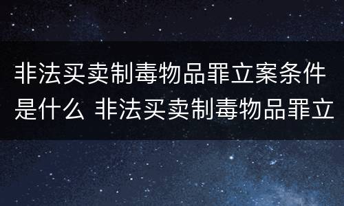 非法买卖制毒物品罪立案条件是什么 非法买卖制毒物品罪立案条件是什么意思