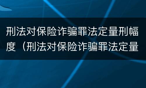刑法对保险诈骗罪法定量刑幅度（刑法对保险诈骗罪法定量刑幅度的规定）