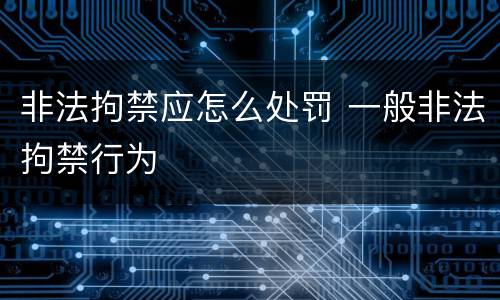 非法拘禁应怎么处罚 一般非法拘禁行为