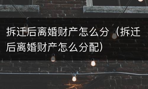 拆迁后离婚财产怎么分（拆迁后离婚财产怎么分配）