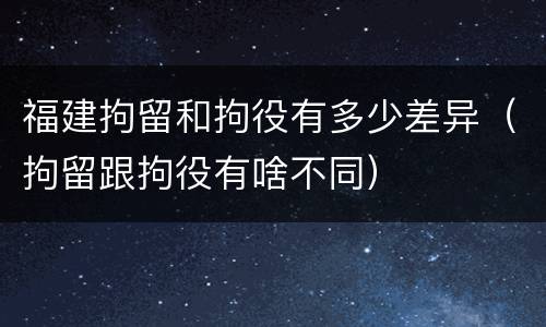 福建拘留和拘役有多少差异（拘留跟拘役有啥不同）
