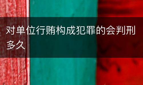 对单位行贿构成犯罪的会判刑多久