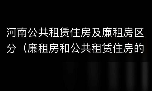 河南公共租赁住房及廉租房区分（廉租房和公共租赁住房的区别）