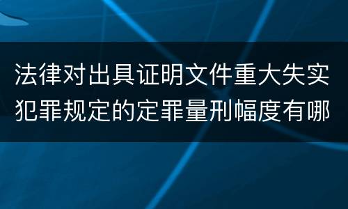 法律对出具证明文件重大失实犯罪规定的定罪量刑幅度有哪些