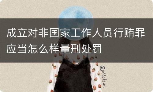 成立对非国家工作人员行贿罪应当怎么样量刑处罚