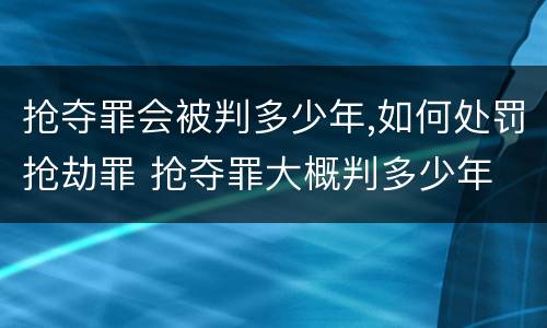 抢夺罪会被判多少年,如何处罚抢劫罪 抢夺罪大概判多少年
