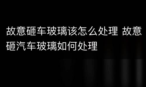 故意砸车玻璃该怎么处理 故意砸汽车玻璃如何处理