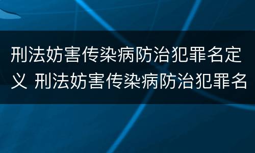 刑法妨害传染病防治犯罪名定义 刑法妨害传染病防治犯罪名定义是什么
