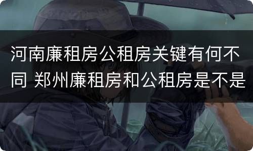 河南廉租房公租房关键有何不同 郑州廉租房和公租房是不是一样