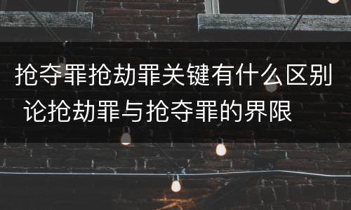 抢夺罪抢劫罪关键有什么区别 论抢劫罪与抢夺罪的界限