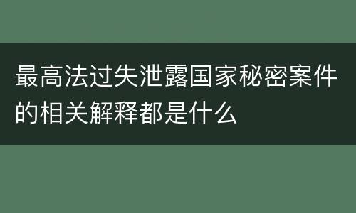 最高法过失泄露国家秘密案件的相关解释都是什么