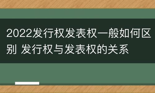 2022发行权发表权一般如何区别 发行权与发表权的关系
