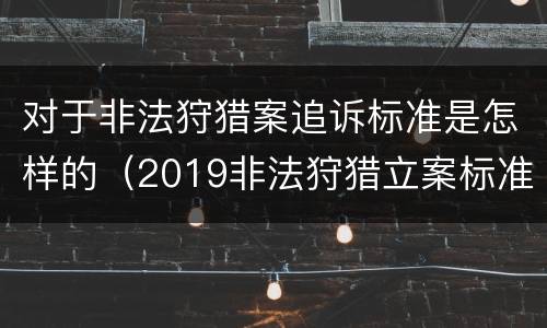 对于非法狩猎案追诉标准是怎样的（2019非法狩猎立案标准）