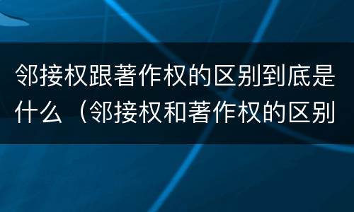 邻接权跟著作权的区别到底是什么（邻接权和著作权的区别）