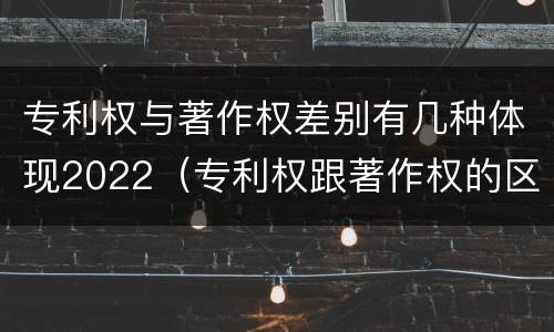 专利权与著作权差别有几种体现2022（专利权跟著作权的区别）