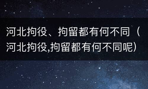 河北拘役、拘留都有何不同(河北拘役,拘留都有何不同呢)