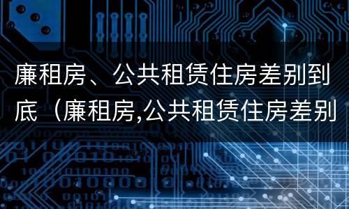 廉租房、公共租赁住房差别到底（廉租房,公共租赁住房差别到底大吗）