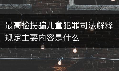最高检拐骗儿童犯罪司法解释规定主要内容是什么